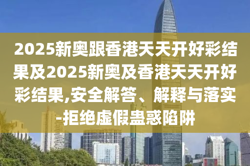 2025新奥跟香港天天开好彩结果及2025新奥及香港天天开好彩结果,安全解答、解释与落实-拒绝虚假蛊惑陷阱