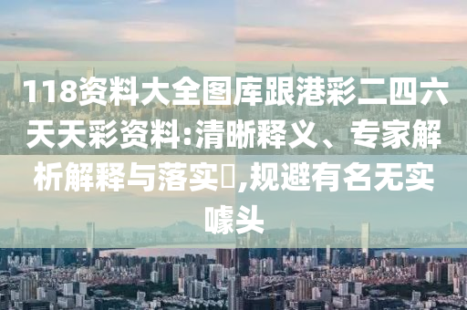 118资料大全图库跟港彩二四六天天彩资料:清晰释义、专家解析解释与落实,规避有名无实噱头