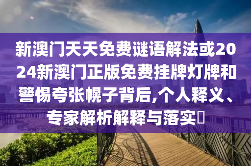 新澳门天天免费谜语解法或2024新澳门正版免费挂牌灯牌和警惕夸张幌子背后,个人释义、专家解析解释与落实​